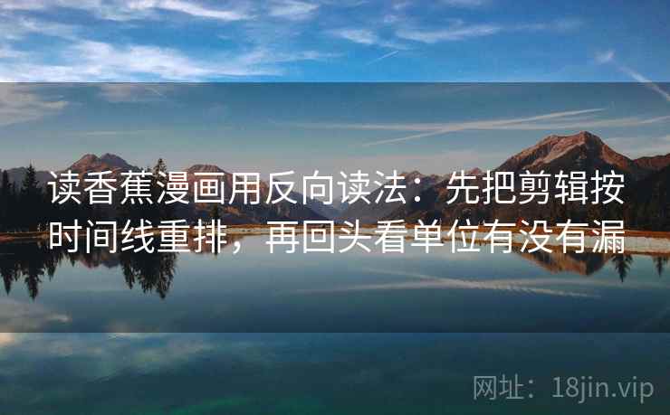 读香蕉漫画用反向读法：先把剪辑按时间线重排，再回头看单位有没有漏