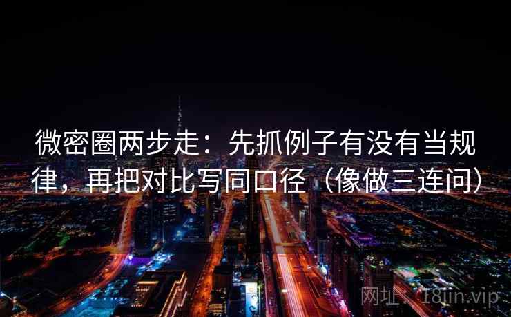 微密圈两步走:先抓例子有没有当规律,再把对比写同口径(像做三连问) 微密圈两步走:先抓例子有没有当规律,再把对比写同口径(像做三连问)