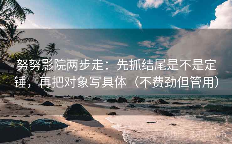 努努影院两步走：先抓结尾是不是定锤，再把对象写具体（不费劲但管用）