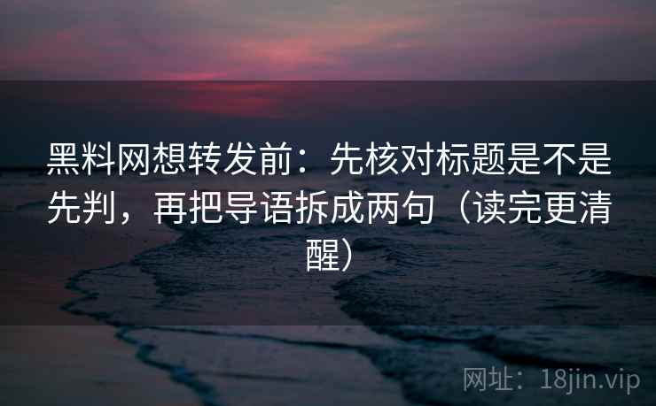 黑料网想转发前：先核对标题是不是先判，再把导语拆成两句（读完更清醒）