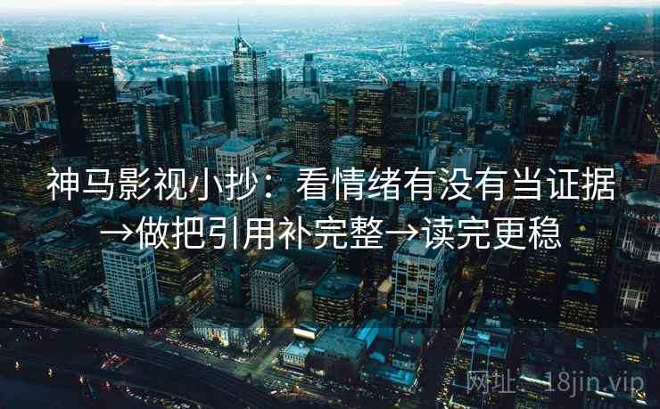 神马影视小抄：看情绪有没有当证据→做把引用补完整→读完更稳