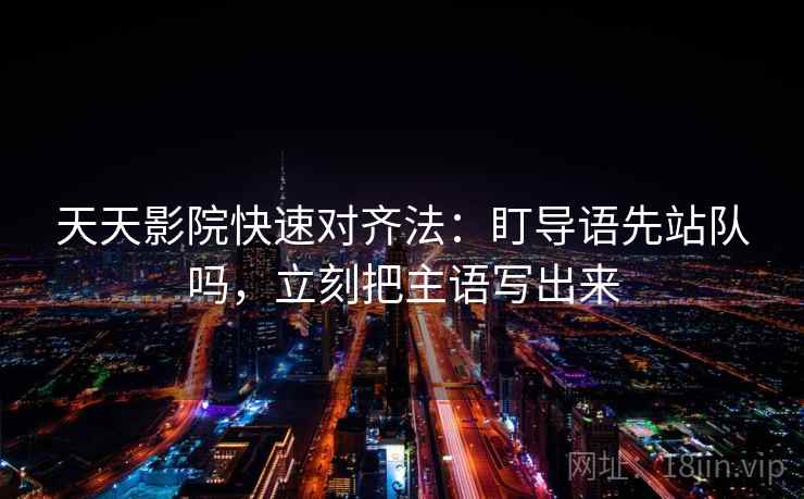 天天影院快速对齐法：盯导语先站队吗，立刻把主语写出来