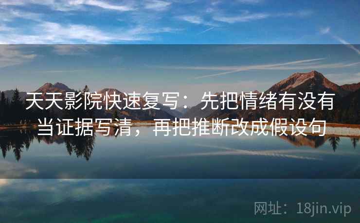 天天影院快速复写：先把情绪有没有当证据写清，再把推断改成假设句