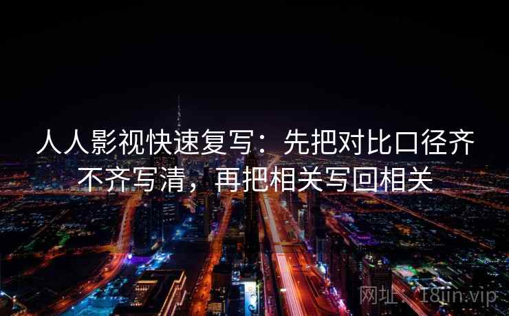 人人影视快速复写：先把对比口径齐不齐写清，再把相关写回相关