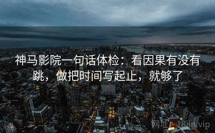 神马影院一句话体检：看因果有没有跳，做把时间写起止，就够了