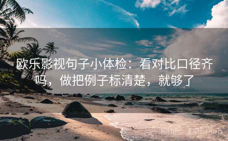 欧乐影视句子小体检：看对比口径齐吗，做把例子标清楚，就够了