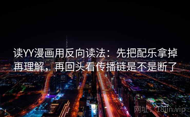 读YY漫画用反向读法：先把配乐拿掉再理解，再回头看传播链是不是断了