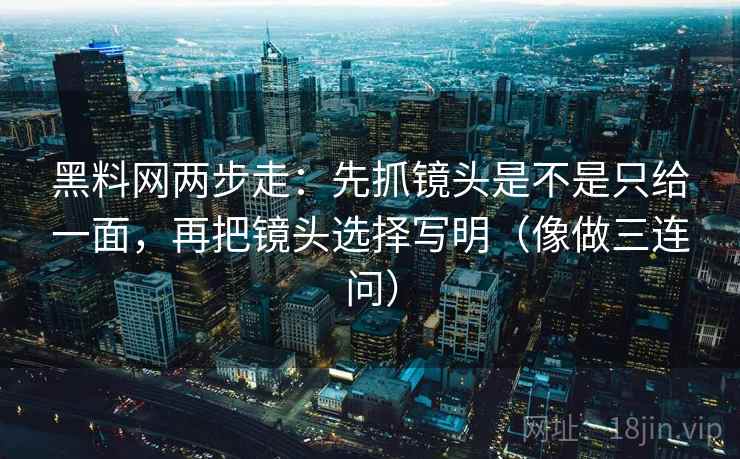 黑料网两步走：先抓镜头是不是只给一面，再把镜头选择写明（像做三连问）