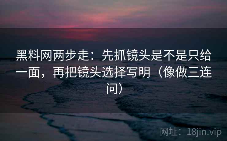 黑料网两步走：先抓镜头是不是只给一面，再把镜头选择写明（像做三连问）