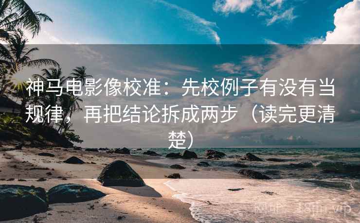 神马电影像校准：先校例子有没有当规律，再把结论拆成两步（读完更清楚）