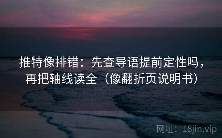 推特像排错：先查导语提前定性吗，再把轴线读全（像翻折页说明书）