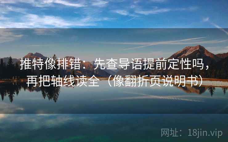 推特像排错：先查导语提前定性吗，再把轴线读全（像翻折页说明书）