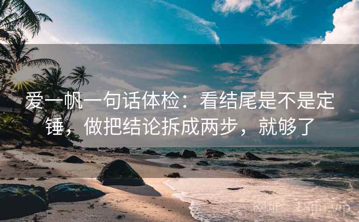 爱一帆一句话体检：看结尾是不是定锤，做把结论拆成两步，就够了