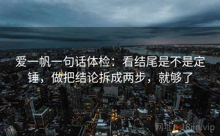 爱一帆一句话体检：看结尾是不是定锤，做把结论拆成两步，就够了