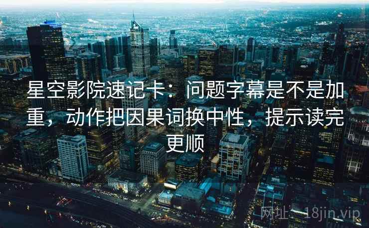 星空影院速记卡：问题字幕是不是加重，动作把因果词换中性，提示读完更顺