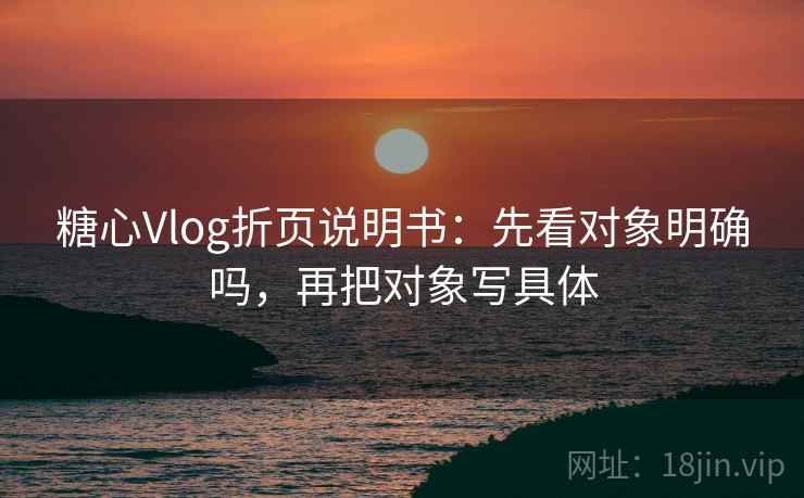 糖心Vlog折页说明书：先看对象明确吗，再把对象写具体