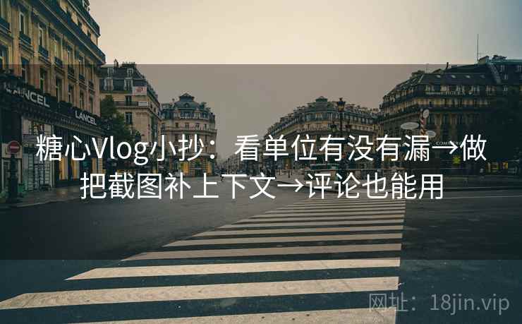 糖心Vlog小抄：看单位有没有漏→做把截图补上下文→评论也能用