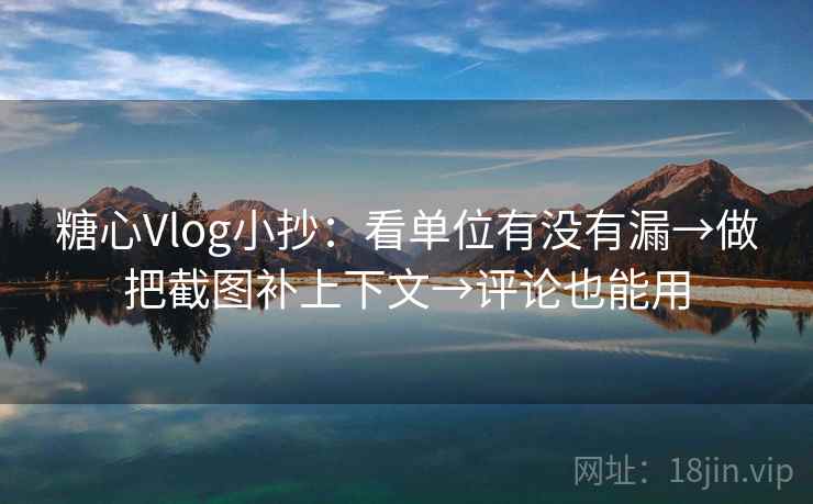 糖心Vlog小抄：看单位有没有漏→做把截图补上下文→评论也能用
