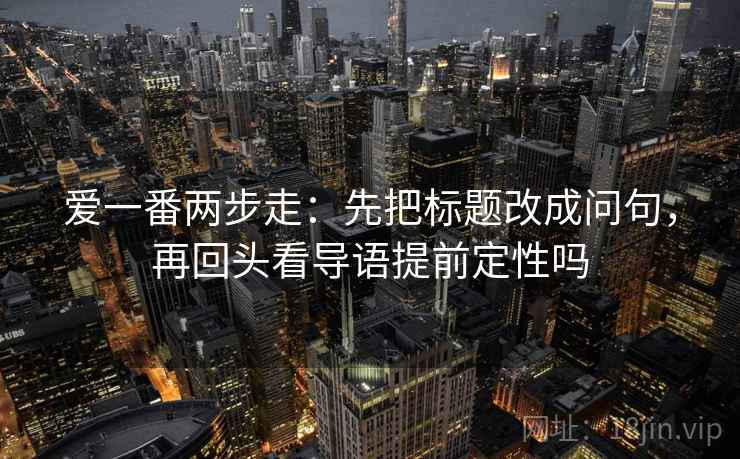 爱一番两步走：先把标题改成问句，再回头看导语提前定性吗