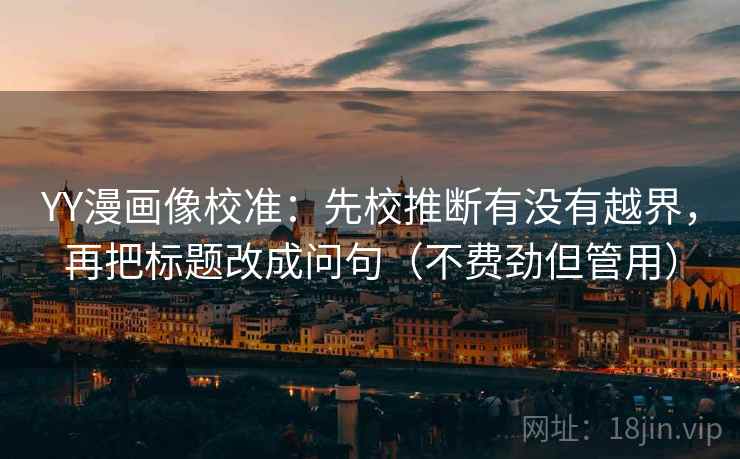 YY漫画像校准：先校推断有没有越界，再把标题改成问句（不费劲但管用）