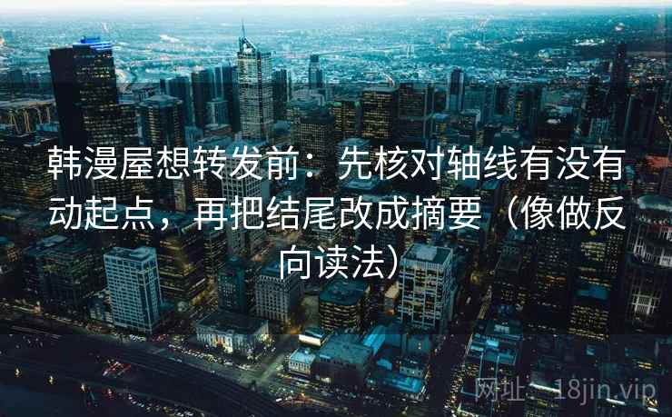 韩漫屋想转发前：先核对轴线有没有动起点，再把结尾改成摘要（像做反向读法）