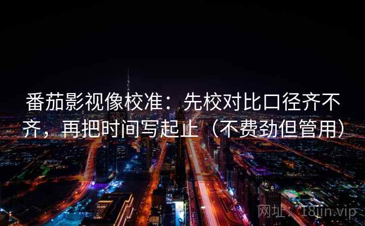 番茄影视像校准：先校对比口径齐不齐，再把时间写起止（不费劲但管用）