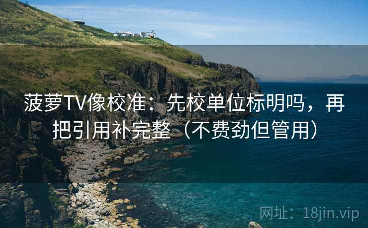 菠萝TV像校准：先校单位标明吗，再把引用补完整（不费劲但管用）