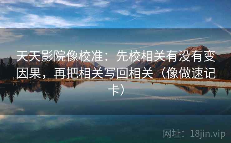 天天影院像校准：先校相关有没有变因果，再把相关写回相关（像做速记卡）