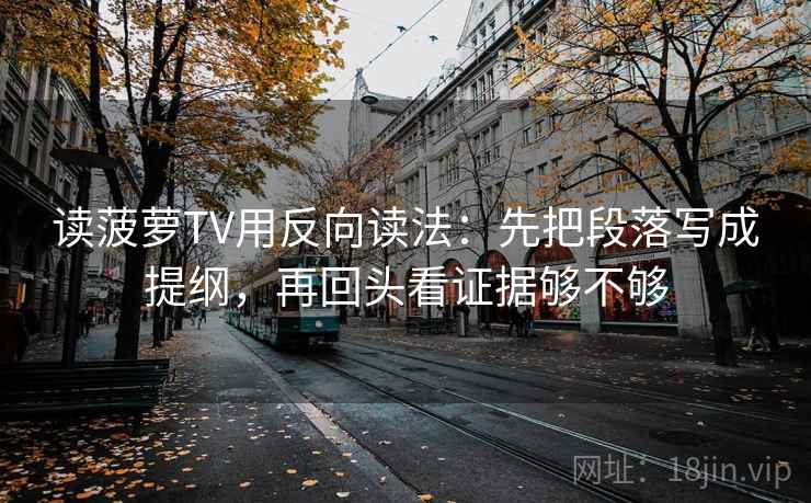 读菠萝TV用反向读法：先把段落写成提纲，再回头看证据够不够