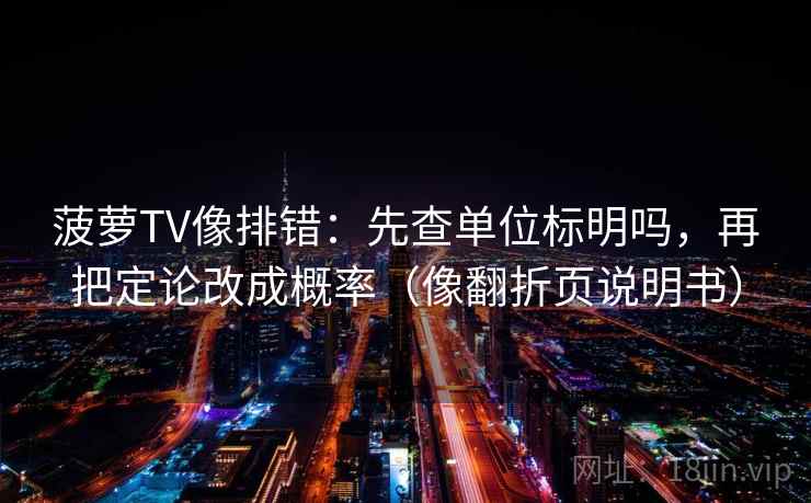 菠萝TV像排错：先查单位标明吗，再把定论改成概率（像翻折页说明书）