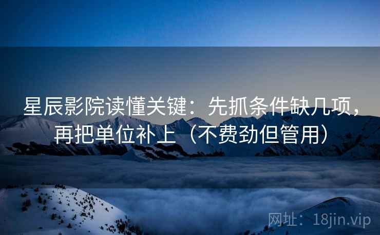 星辰影院读懂关键：先抓条件缺几项，再把单位补上（不费劲但管用）