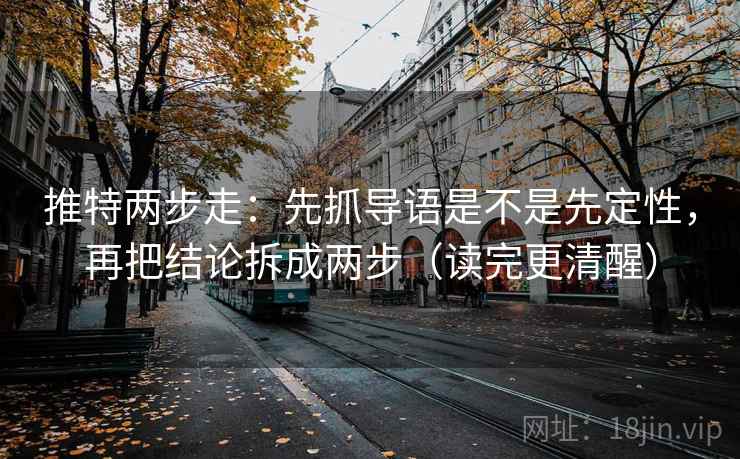 推特两步走：先抓导语是不是先定性，再把结论拆成两步（读完更清醒）