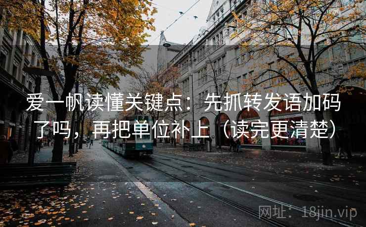 爱一帆读懂关键点：先抓转发语加码了吗，再把单位补上（读完更清楚）