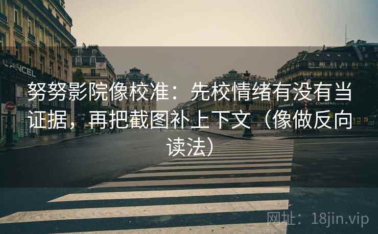 努努影院像校准：先校情绪有没有当证据，再把截图补上下文（像做反向读法）
