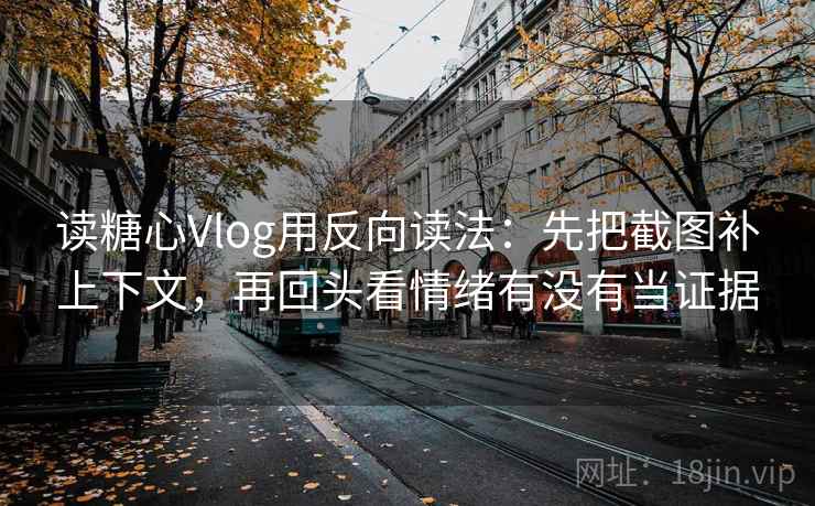 读糖心Vlog用反向读法：先把截图补上下文，再回头看情绪有没有当证据
