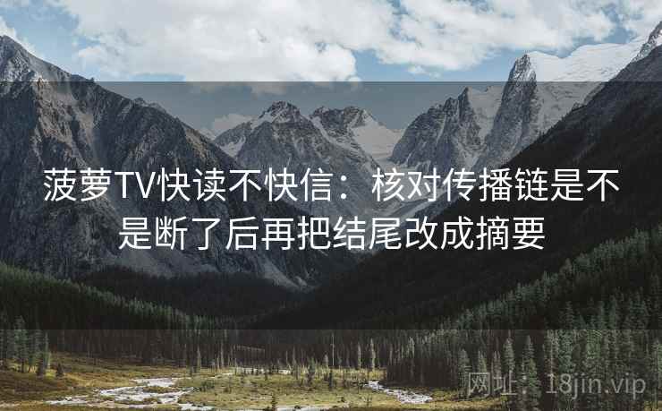 菠萝TV快读不快信：核对传播链是不是断了后再把结尾改成摘要