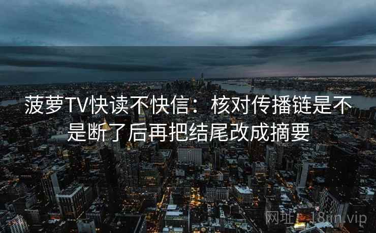菠萝TV快读不快信：核对传播链是不是断了后再把结尾改成摘要
