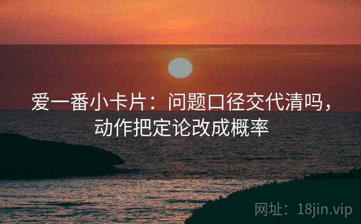 爱一番小卡片：问题口径交代清吗，动作把定论改成概率