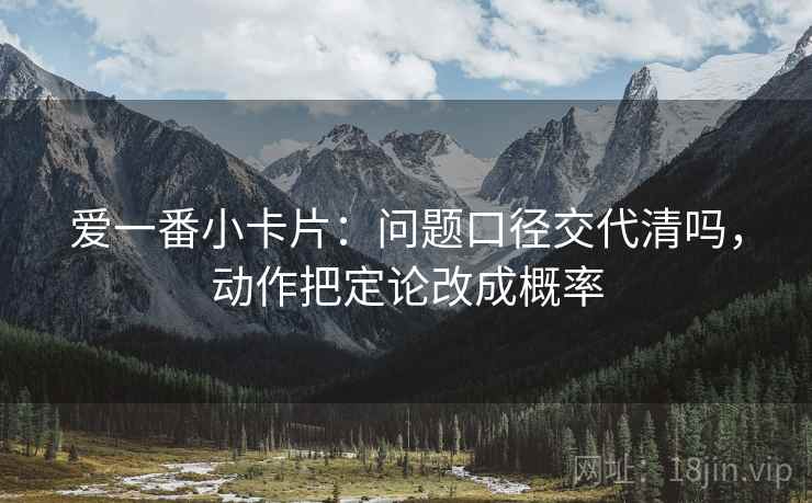爱一番小卡片：问题口径交代清吗，动作把定论改成概率
