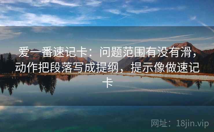 爱一番速记卡：问题范围有没有滑，动作把段落写成提纲，提示像做速记卡