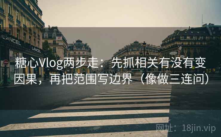 糖心Vlog两步走：先抓相关有没有变因果，再把范围写边界（像做三连问）
