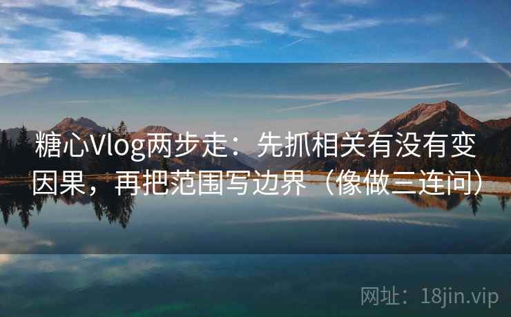 糖心Vlog两步走：先抓相关有没有变因果，再把范围写边界（像做三连问）