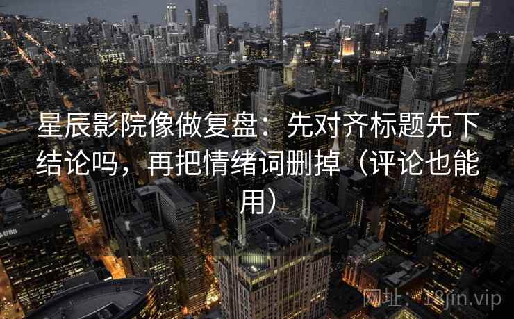 星辰影院像做复盘：先对齐标题先下结论吗，再把情绪词删掉（评论也能用）