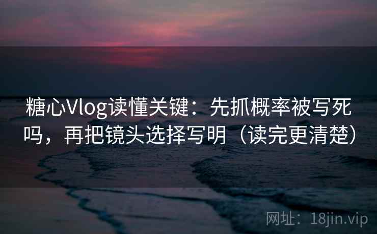 糖心Vlog读懂关键：先抓概率被写死吗，再把镜头选择写明（读完更清楚）
