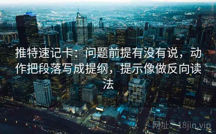 推特速记卡：问题前提有没有说，动作把段落写成提纲，提示像做反向读法