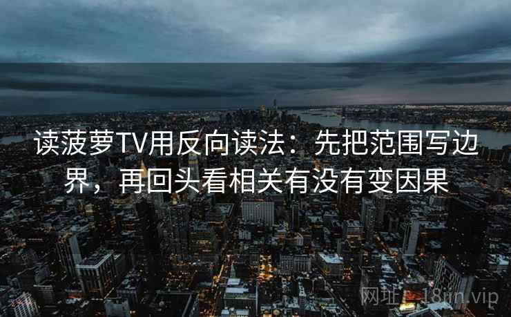 读菠萝TV用反向读法：先把范围写边界，再回头看相关有没有变因果