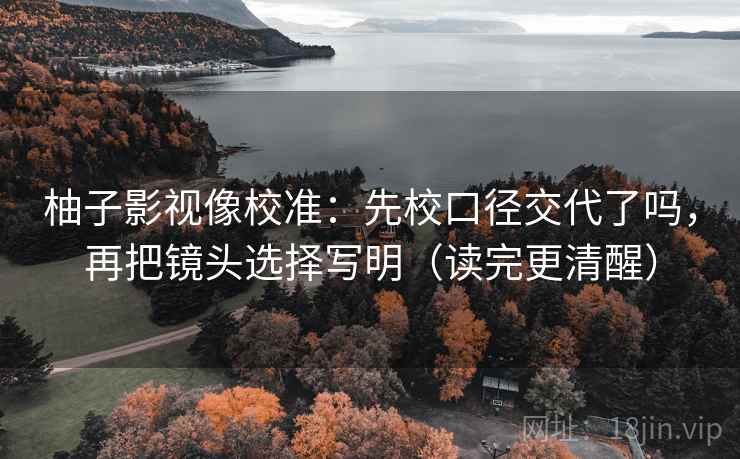 柚子影视像校准：先校口径交代了吗，再把镜头选择写明（读完更清醒）