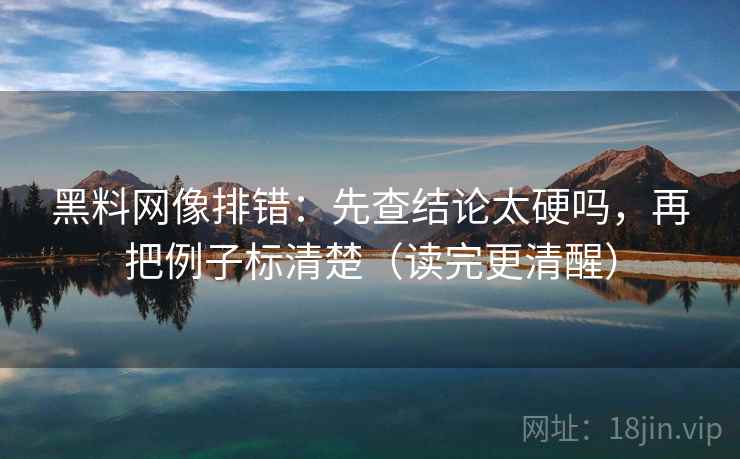黑料网像排错：先查结论太硬吗，再把例子标清楚（读完更清醒）