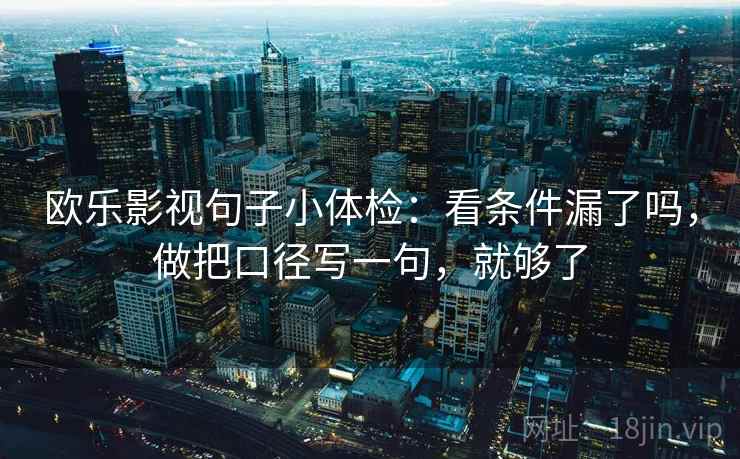欧乐影视句子小体检：看条件漏了吗，做把口径写一句，就够了