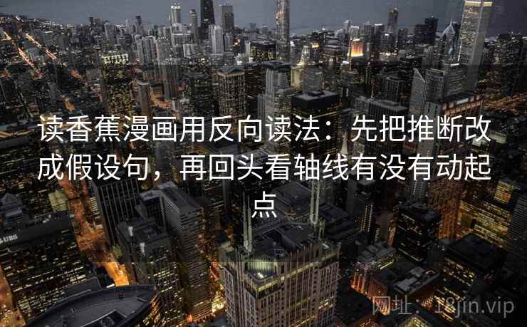 读香蕉漫画用反向读法：先把推断改成假设句，再回头看轴线有没有动起点